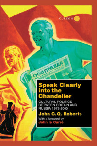 John C. Q. Roberts — Speak clearly into the chandelier : cultural politics between Britain and Russia 1973-2000 : a memoir