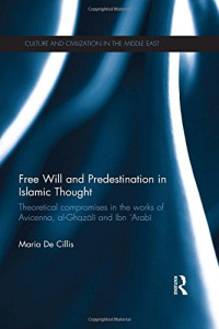 Maria De Cillis — Free Will and Predestination in Islamic Thought: Theoretical Compromises in the Works of Avicenna, al-Ghazālī and Ibn ’Arabī