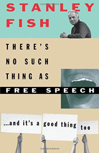 Stanley Fish — There’s No Such Thing As Free Speech: And It’s a Good Thing, Too