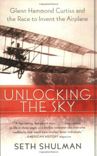 Seth Shulman — Unlocking the Sky: Glenn Hammond Curtiss and the Race to Invent the Airplane