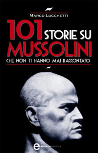 Marco Lucchetti — 101 storie su Mussolini che non ti hanno mai raccontato