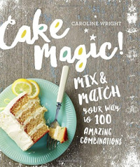 Caroline Wright — Cake Magic!: Mix & Match Your Way to 100 Amazing Combinations