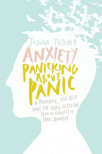 Joshua Fletcher — Anxiety: Panicking about Panic: A powerful, self-help guide for those suffering from an Anxiety or Panic Disorder (Panic Attacks, Panic Attack Book)