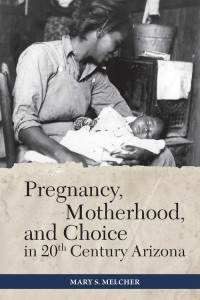 Mary S. Melcher — Pregnancy, Motherhood, and Choice in Twentieth-Century Arizona