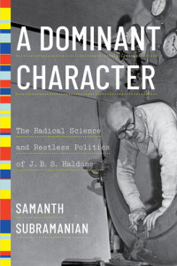 Samanth Subramanian — A Dominant Character: The Radical Science and Restless Politics of J. B. S. Haldane