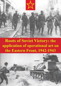 James R. Howard — Roots of Soviet Victory: The Application Of Operational Art On The Eastern Front, 1942-1943