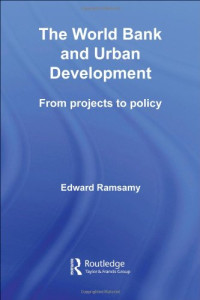 Edward Ramsamy — The World Bank and Urban Development: From Projects to Policy (Routledge Studies in Development and Society)