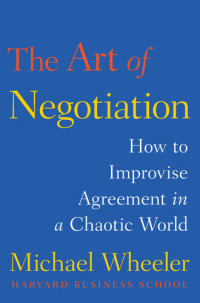 Michael Wheeler — The Art of Negotiation: How to Improvise Agreement in a Chaotic World