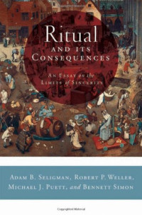 Adam B. Seligman, Robert P. Weller, Michael J. Puett, Bennett Simon — Ritual and Its Consequences: An Essay on the Limits of Sincerity