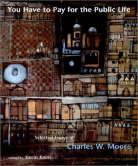 Charles W. Moore, Kevin Keim — You Have to Pay for the Public Life: Selected Essays of Charles W. Moore