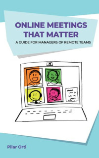 Pilar Orti — Online Meetings that Matter. a Guide for Managers of Remote Teams