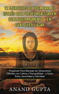 Anand Gupta — 12 Ejercicios de Yoga para el estrés que puedes realizar en cualquier momento y en cualquier lugar