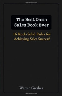 Warren Greshes — The Best Damn Sales Book Ever: 16 Rock-Solid Rules for Achieving Sales Success!