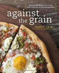 Nancy Cain — Against the Grain: Extraordinary Gluten-Free Recipes Made from Real, All-Natural Ingredients