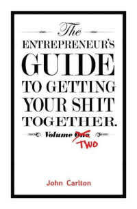 John Carlton — The Entrepreneur's Guide To Getting Your Shit Together Volume Two