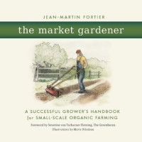 Jean-Martin Fortier; Severine von Tscharner Fleming (Forward), The Greenhorns — The Market Gardener: A Handbook for Successful Small-Scale Organic Farming