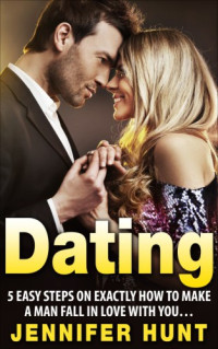 Lopez, Jill; Hunt, Jennifer — Dating 5 Easy Steps on EXACTLY How to Make a Man Fall in Love With You...