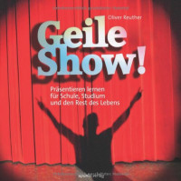 Oliver Reuther — Geile Show!: Präsentieren lernen für Schule, Studium und den Rest des Lebens