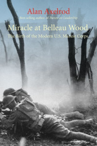 Alan Axelrod — Miracle at Belleau Wood: the Birth of the Modern U.S. Marine Corps