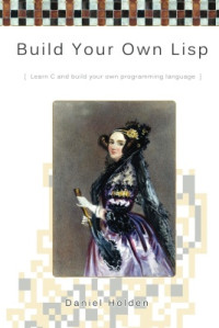 Daniel Holden. — Build Your Own Lisp: Learn C and Build Your Own Programming Language