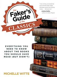 Michelle Witte — Faker's Guide to the Classics: Everything You Need To Know About The Books You Should Have Read (But Didn't)