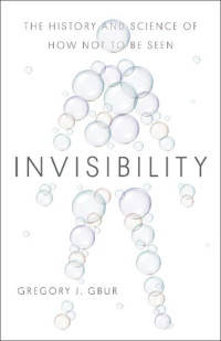 Gregory J. Gbur — Invisibility: The History and Science of How Not to Be Seen