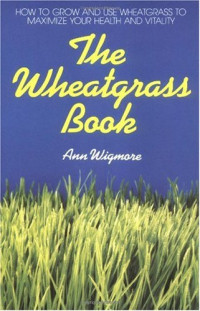 Ann Wigmore — The Wheatgrass Book: How to Grow and Use Wheatgrass to Maximize Your Health and Vitality (Avery Health Guides)