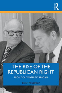Brian M. Conley — The Rise of the Republican Right: From Goldwater to Reagan
