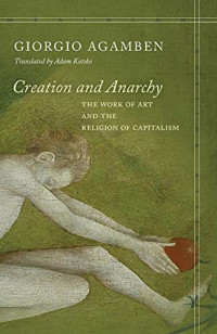 Giorgio Agamben — Creation and Anarchy: The Work of Art and the Religion of Capitalism