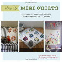 Kathreen Ricketson, Leigh Beisch — Whip Up Mini Quilts: Patterns and How-to for 20 Contemporary Small Quilts