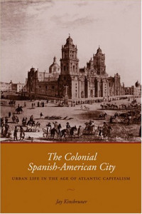 Jay Kinsbruner — The Colonial Spanish-American City - Urban Life in the Age of Atlantic Capitalism (2005)
