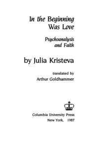 Julia Kristeva, Arthur Goldhammer — In the Beginning Was Love: Psychoanalysis and Faith (European Perspectives)