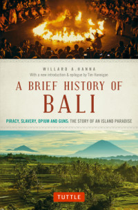 Willard A. Hanna, Tim Hannigan — A Brief History Of Bali - Piracy, Slavery, Opium and Guns - The Story of an Island Paradise