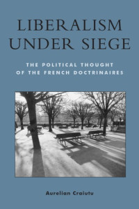 Aurelian Craiutu — Liberalism under Siege, The Political Thought of the French Doctrinaires