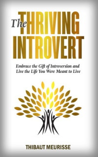 Thibaut Meurisse — The Thriving Introvert: Embrace the Gift of Introversion and Live the Life You Were Meant to Live
