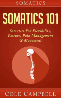Cole Campbell — Somatics 101: Somatics - For: Flexibility, Posture, Pain Management & Movement