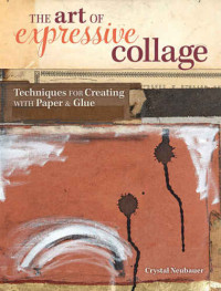 Neubauer, Crystal — The Art of Expressive Collage: Techniques for Creating with Paper and Glue