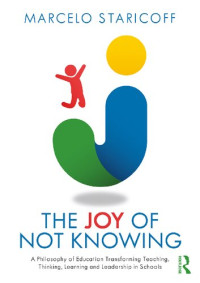 Marcelo Staricoff — The Joy of Not Knowing: A Philosophy of Education Transforming Teaching, Thinking, Learning and Leadership in Schools