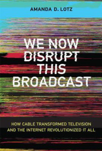 Amanda D. Lotz — We Now Disrupt This Broadcast: How Cable Transformed Television and the Internet Revolutionized It All