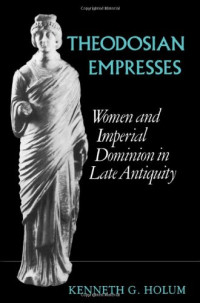 Kenneth G. Holum — Theodosian Empresses: Women and Imperial Dominion in Late Antiquity