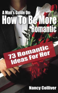 Colliver, Nancy — A Man's Guide: How To Be More Romantic: 73 Romantic Ideas For Her