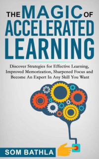 Bathla, Som — The Magic of Accelerated Learning: Discover Strategies for Effective Learning, Improved Memorization, Sharpened Focus and Become An Expert In Any Skill You Want