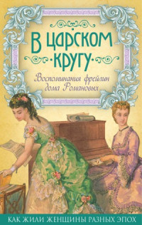 А. Тютчева, А. Толстая, В. Головина, Р. Эдлинг, М. Муханова, М. Фредерикс, М. Паткуль — В царском кругу. Воспоминания фрейлин дома Романовых