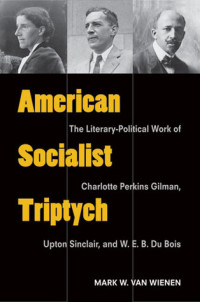 Mark W. Van Wienen — American Socialist Triptych: The Literary-Political Work of Charlotte Perkins Gilman, Upton Sinclair, and W. E. B. Du Bois