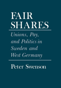 Swenson, Peter — Fair Shares: Unions, Pay, and Politics in Sweden and West Germany