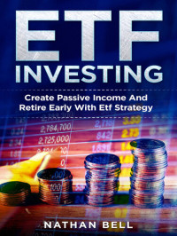 Nathan Bell — ETF Investing: Create Passive Income And Retire Early With Etf Strategy