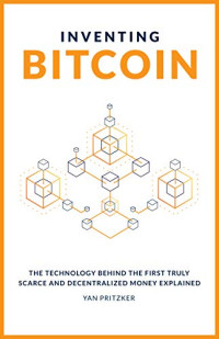 Yan Pritzker — Inventing Bitcoin: The Technology Behind The First Truly Scarce And Decentralized Money Explained