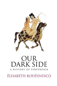 Elisabeth Roudinesco — Our Dark Side: A History of Perversion