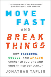 Taplin, Jonathan T — Move fast and break things: how Facebook, Google, and Amazon cornered culture and undermined democracy