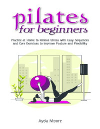 Moore, Ayda — Pilates for Beginners Practice at Home to Relieve Stress with Easy Sequences and Core Exercises to Improve Posture and Flexability